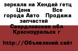 зеркала на Хендай гетц › Цена ­ 2 000 - Все города Авто » Продажа запчастей   . Свердловская обл.,Красноуральск г.